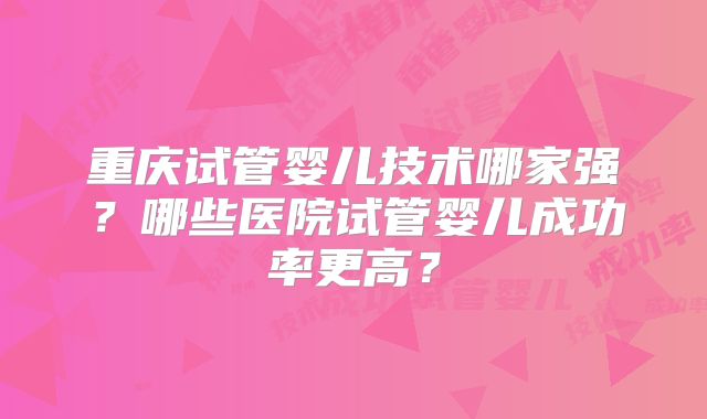 重庆试管婴儿技术哪家强？哪些医院试管婴儿成功率更高？