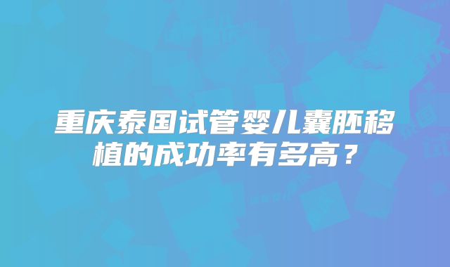 重庆泰国试管婴儿囊胚移植的成功率有多高？