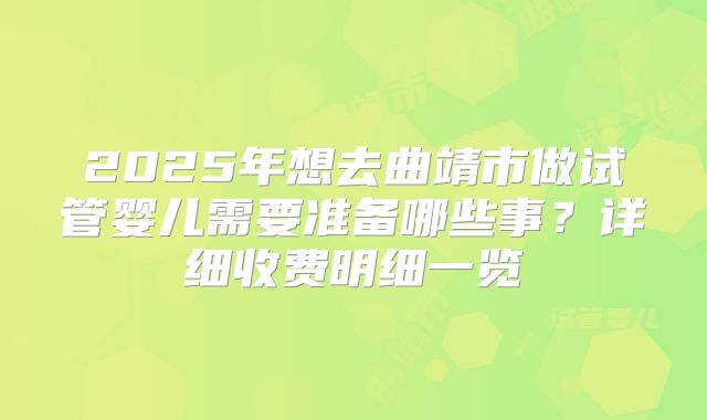 2025年想去曲靖市做试管婴儿需要准备哪些事?详细收费明细一览