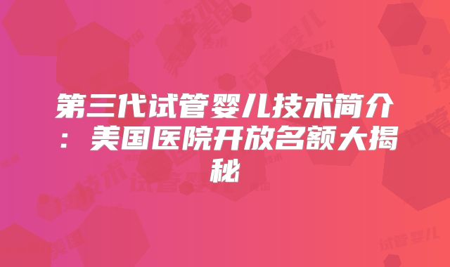 第三代试管婴儿技术简介:美国医院开放名额大揭秘