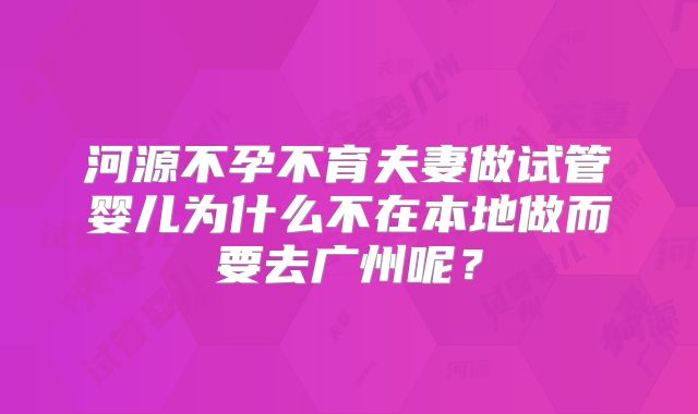 河源不孕不育夫妻做试管婴儿为什么不在本地做而要去广州呢？