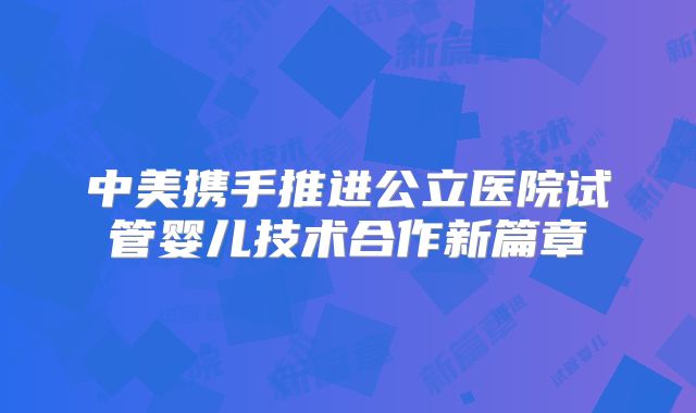 中美携手推进公立医院试管婴儿技术合作新篇章