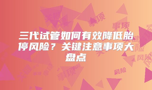 三代试管如何有效降低胎停风险？关键注意事项大盘点