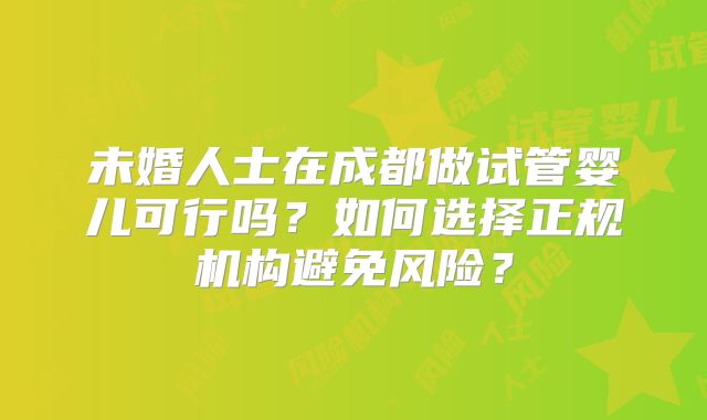 未婚人士在成都做试管婴儿可行吗？如何选择正规机构避免风险？