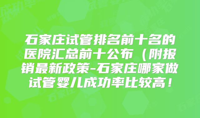石家庄试管排名前十名的医院汇总前十公布（附报销最新政策-石家庄哪家做试管婴儿成功率比较高！