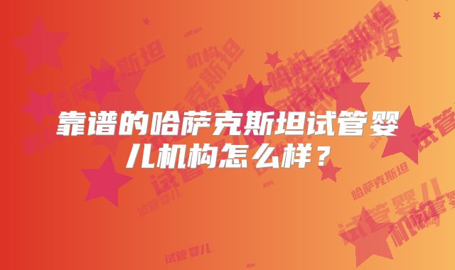 靠谱的哈萨克斯坦试管婴儿机构怎么样？