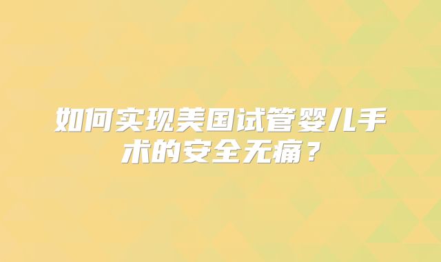 如何实现美国试管婴儿手术的安全无痛?