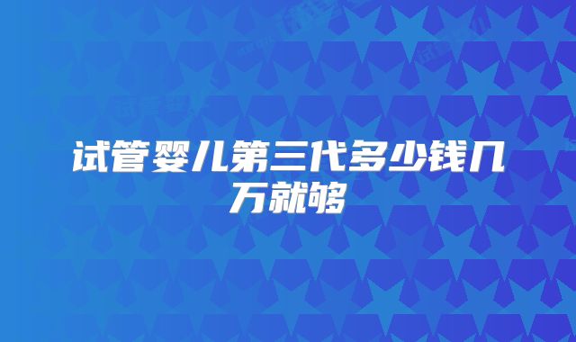 试管婴儿第三代多少钱几万就够