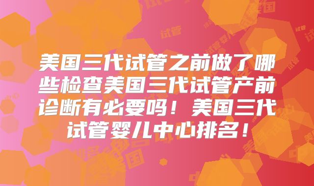 美国三代试管之前做了哪些检查美国三代试管产前诊断有必要吗！美国三代试管婴儿中心排名！