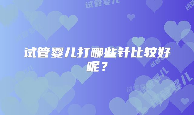 试管婴儿打哪些针比较好呢？