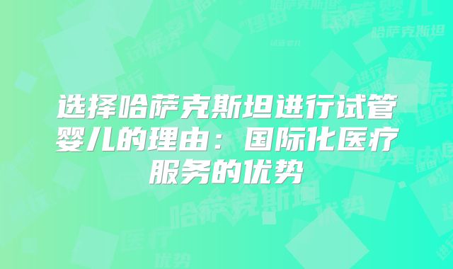 选择哈萨克斯坦进行试管婴儿的理由:国际化医疗服务的优势