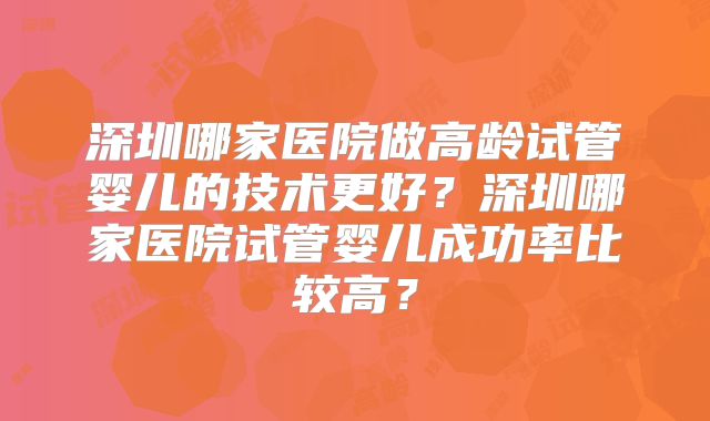 深圳哪家医院做高龄试管婴儿的技术更好？深圳哪家医院试管婴儿成功率比较高？