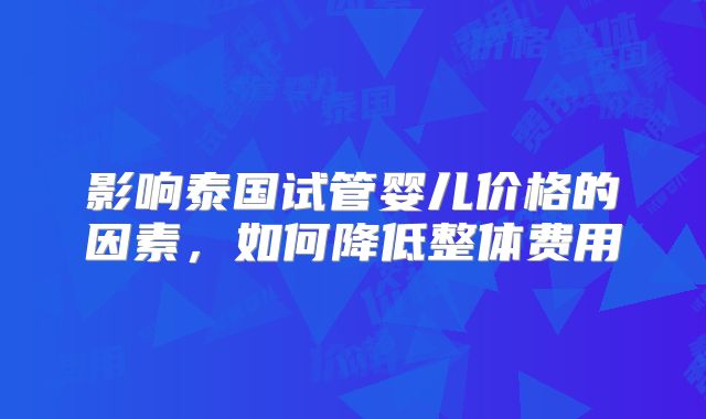 影响泰国试管婴儿价格的因素，如何降低整体费用