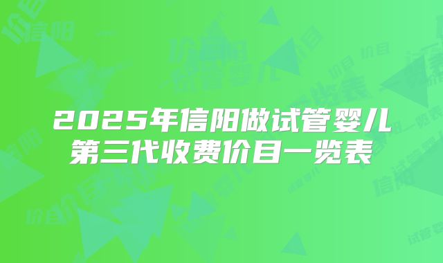 2025年信阳做试管婴儿第三代收费价目一览表
