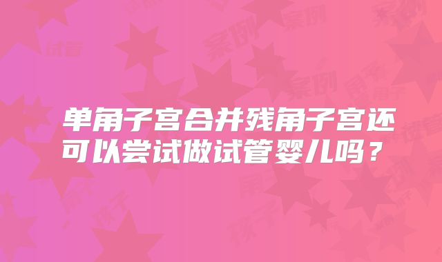 ​单角子宫合并残角子宫还可以尝试做试管婴儿吗？