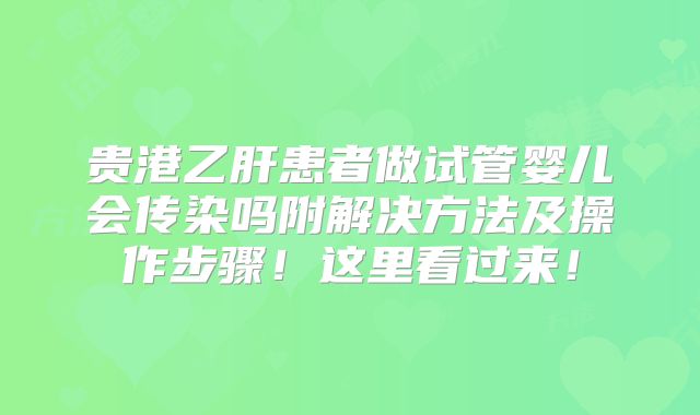 贵港乙肝患者做试管婴儿会传染吗附解决方法及操作步骤！这里看过来！