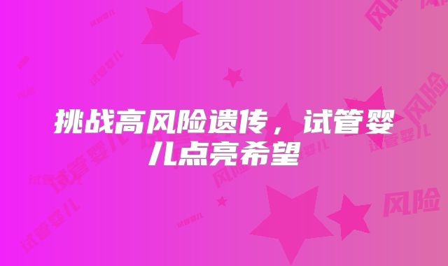 挑战高风险遗传，试管婴儿点亮希望