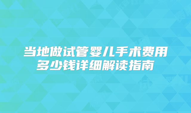 当地做试管婴儿手术费用多少钱详细解读指南
