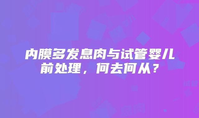 内膜多发息肉与试管婴儿前处理，何去何从？