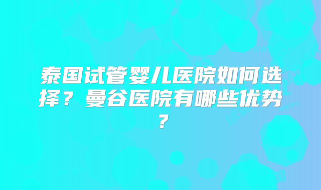 泰国试管婴儿医院如何选择？曼谷医院有哪些优势？