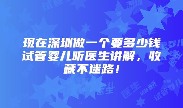 现在深圳做一个要多少钱试管婴儿听医生讲解,收藏不迷路!
