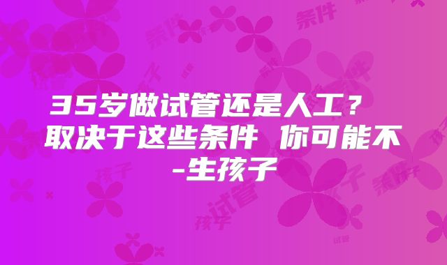 35岁做试管还是人工? 取决于这些条件 你可能不-生孩子