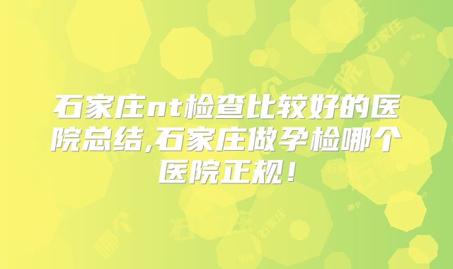 石家庄nt检查比较好的医院总结,石家庄做孕检哪个医院正规!