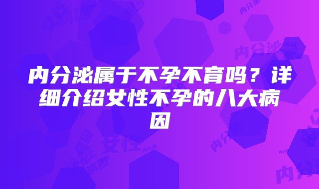 内分泌属于不孕不育吗？详细介绍女性不孕的八大病因