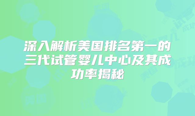 深入解析美国排名第一的三代试管婴儿中心及其成功率揭秘