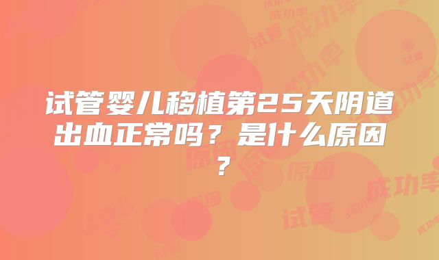试管婴儿移植第25天阴道出血正常吗？是什么原因？