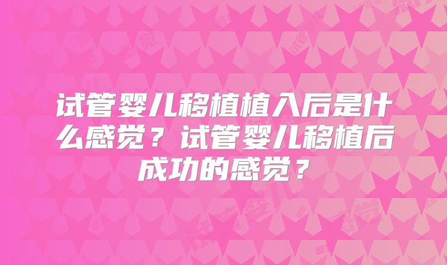 试管婴儿移植植入后是什么感觉?试管婴儿移植后成功的感觉?