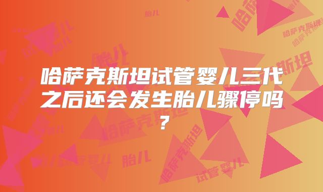哈萨克斯坦试管婴儿三代之后还会发生胎儿骤停吗？