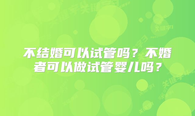 不结婚可以试管吗?不婚者可以做试管婴儿吗?