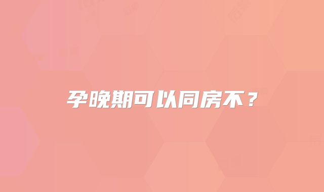孕晚期可以同房不?