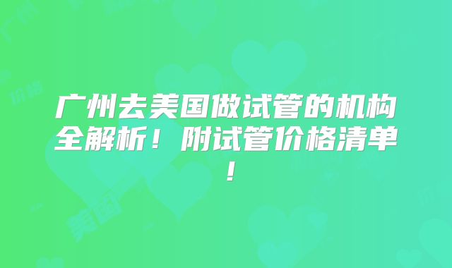 广州去美国做试管的机构全解析！附试管价格清单！