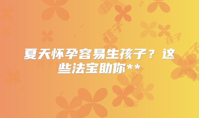 夏天怀孕容易生孩子？这些法宝助你**
