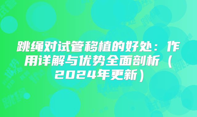 跳绳对试管移植的好处：作用详解与优势全面剖析（2024年更新）