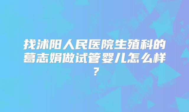 找沭阳人民医院生殖科的葛志娟做试管婴儿怎么样？