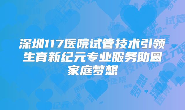 深圳117医院试管技术引领生育新纪元专业服务助圆家庭梦想