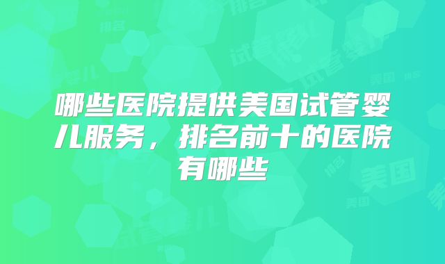 哪些医院提供美国试管婴儿服务,排名前十的医院有哪些
