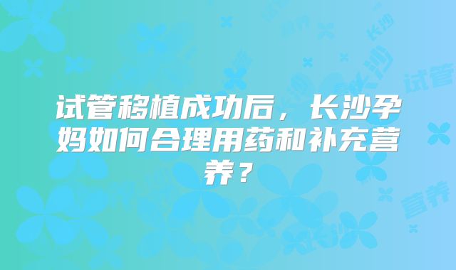 试管移植成功后，长沙孕妈如何合理用药和补充营养？