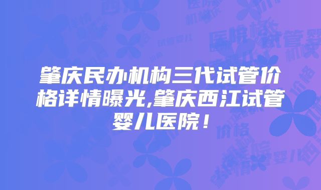 肇庆民办机构三代试管价格详情曝光,肇庆西江试管婴儿医院！
