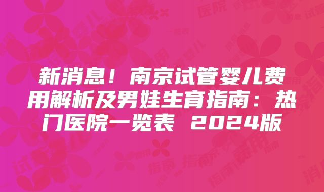 新消息！南京试管婴儿费用解析及男娃生育指南：热门医院一览表 2024版