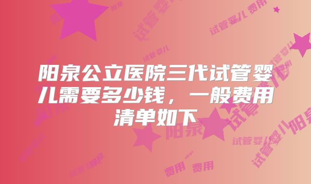 阳泉公立医院三代试管婴儿需要多少钱，一般费用清单如下