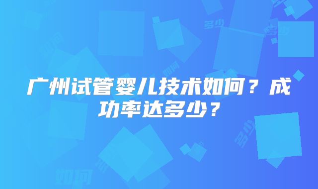 广州试管婴儿技术如何？成功率达多少？