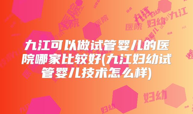 九江可以做试管婴儿的医院哪家比较好(九江妇幼试管婴儿技术怎么样)