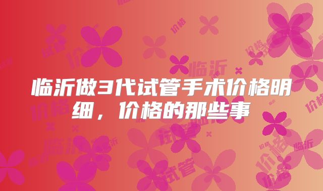 临沂做3代试管手术价格明细，价格的那些事