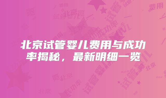 北京试管婴儿费用与成功率揭秘，最新明细一览