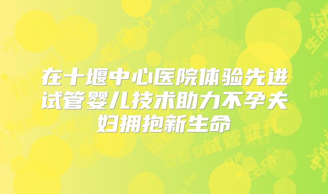 在十堰中心医院体验先进试管婴儿技术助力不孕夫妇拥抱新生命