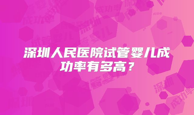 深圳人民医院试管婴儿成功率有多高？